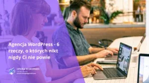 Agencja WordPress - 6 rzeczy, o których nikt nigdy Ci nie powie